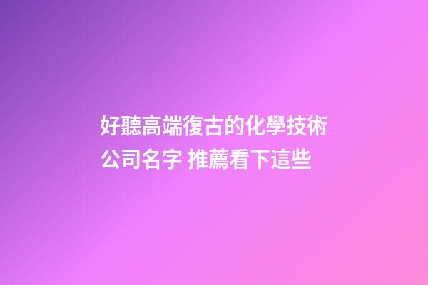 好聽高端復古的化學技術公司名字 推薦看下這些-第1張-公司起名-玄機派